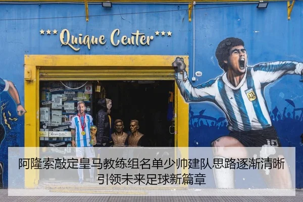 阿隆索敲定皇马教练组名单少帅建队思路逐渐清晰引领未来足球新篇章