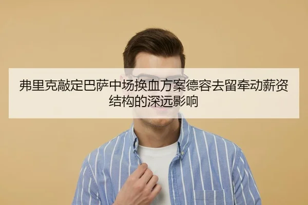 弗里克敲定巴萨中场换血方案德容去留牵动薪资结构的深远影响