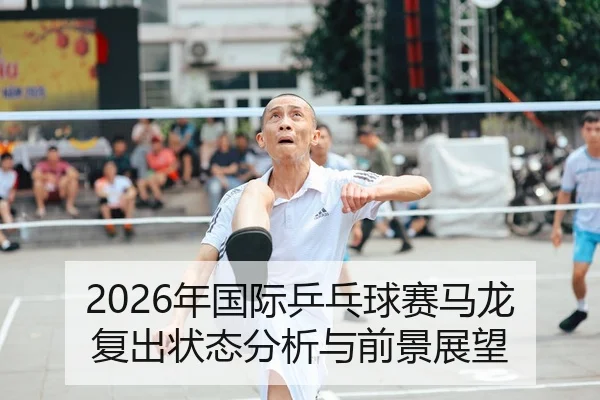 2026年国际乒乓球赛马龙复出状态分析与前景展望
