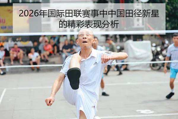 2026年国际田联赛事中中国田径新星的精彩表现分析