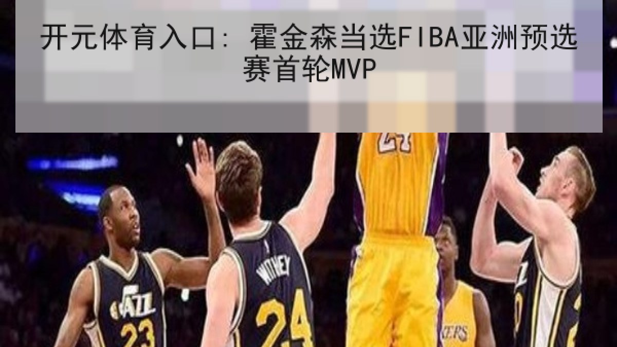 开元体育入口: 霍金森当选FIBA亚洲预选赛首轮MVP 开元体育入口: 霍金森当选FIBA亚洲预选赛首轮MVP