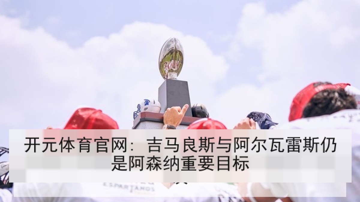 开元体育官网: 吉马良斯与阿尔瓦雷斯仍是阿森纳重要目标 开元体育官网: 吉马良斯与阿尔瓦雷斯仍是阿森纳重要目标