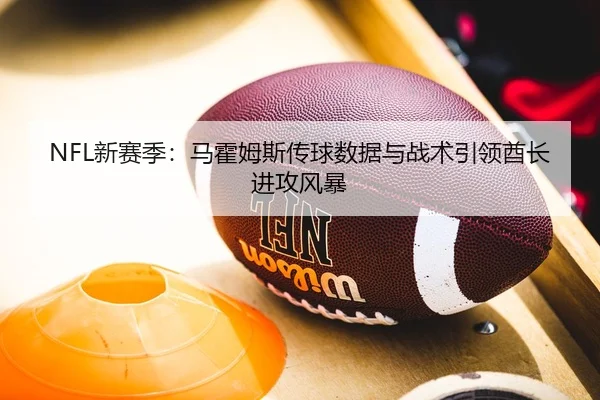 NFL新赛季：马霍姆斯传球数据与战术引领酋长进攻风暴