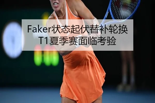 Faker状态起伏替补轮换 T1夏季赛面临考验
