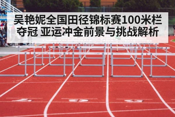 吴艳妮全国田径锦标赛100米栏夺冠 亚运冲金前景与挑战解析