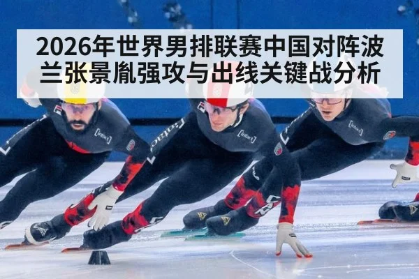 2026年世界男排联赛中国对阵波兰张景胤强攻与出线关键战分析