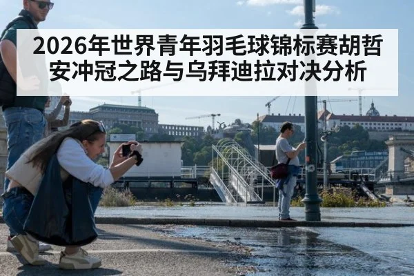 2026年世界青年羽毛球锦标赛胡哲安冲冠之路与乌拜迪拉对决分析
